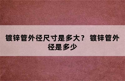 镀锌管外径尺寸是多大？ 镀锌管外径是多少